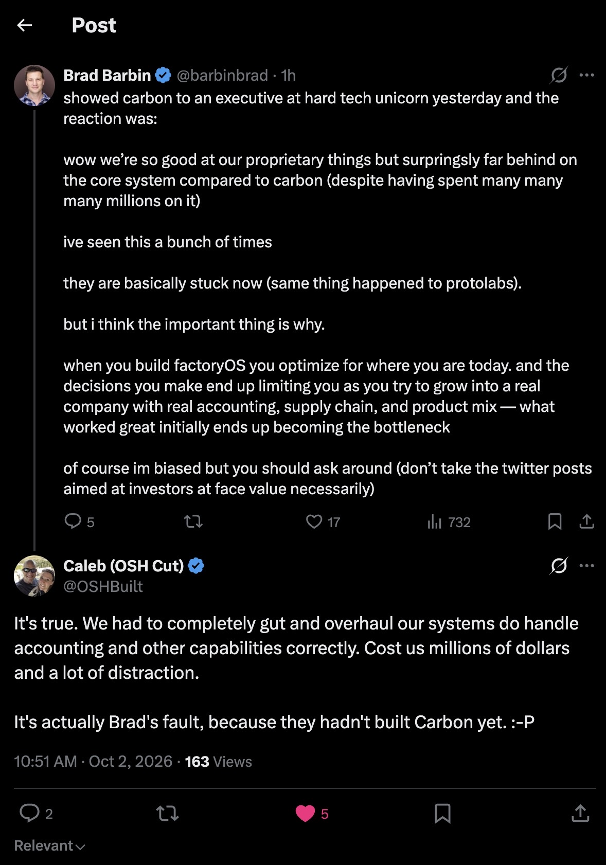 Brad Barbin on X: "showed carbon to an executive at hard tech unicorn yesterday and the reaction was: wow we're so good at our proprietary things but surpringsly far behind on the core system compared to carbon (despite having spent many many many millions on it) ive seen this a bunch of times they are basically stuck now (same thing happened to protolabs). but i think the important thing is why. when you build factoryOS you optimize for where you are today. and the decisions you make end up limiting you as you try to grow into a real company with real accounting, supply chain, and product mix — what worked great initially ends up becoming the bottleneck of course im biased but you should ask around (don't take the twitter posts aimed at investors at face value necessarily)" Caleb of OSH Cut replies: "It's true. We had to completely gut and overhaul our systems do handle accounting and other capabilities correctly. Cost us millions of dollars and a lot of distraction."