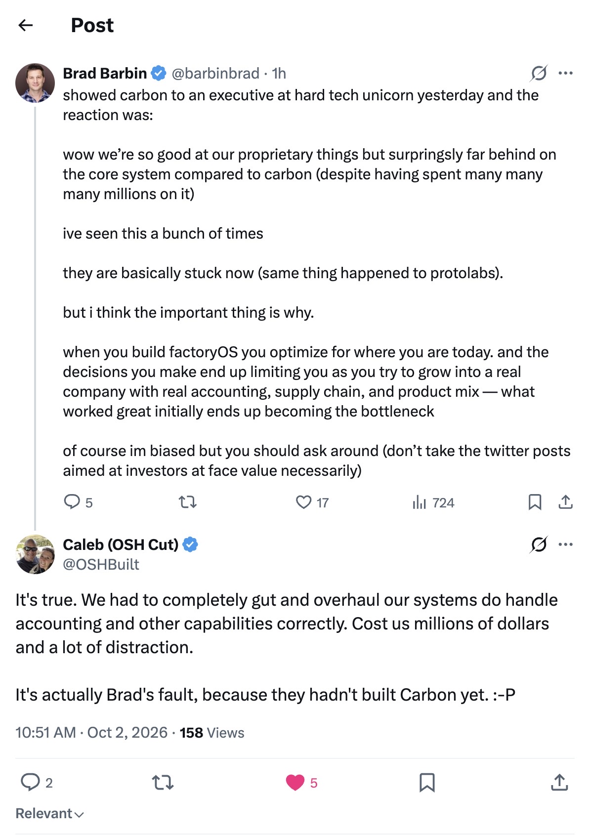 Brad Barbin on X: "showed carbon to an executive at hard tech unicorn yesterday and the reaction was: wow we're so good at our proprietary things but surpringsly far behind on the core system compared to carbon (despite having spent many many many millions on it) ive seen this a bunch of times they are basically stuck now (same thing happened to protolabs). but i think the important thing is why. when you build factoryOS you optimize for where you are today. and the decisions you make end up limiting you as you try to grow into a real company with real accounting, supply chain, and product mix — what worked great initially ends up becoming the bottleneck of course im biased but you should ask around (don't take the twitter posts aimed at investors at face value necessarily)" Caleb of OSH Cut replies: "It's true. We had to completely gut and overhaul our systems do handle accounting and other capabilities correctly. Cost us millions of dollars and a lot of distraction."